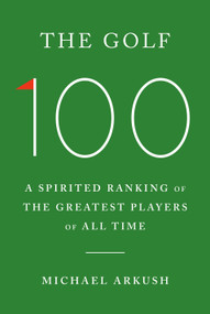 The Golf 100 (A Spirited Ranking of the Greatest Players of All Time) by Michael Arkush, 9780385549691