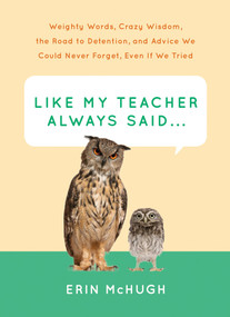 Like My Teacher Always Said... (Weighty Words, Crazy Wisdom, the Road to Detention, and Advice We Could Never Forget, Even If We Tried) by Erin McHugh, 9781419720253