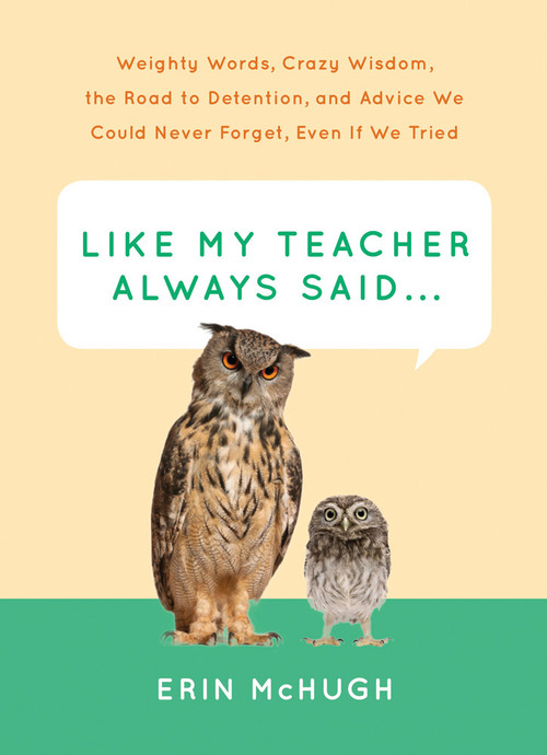 Like My Teacher Always Said... (Weighty Words, Crazy Wisdom, the Road to Detention, and Advice We Could Never Forget, Even If We Tried) by Erin McHugh, 9781419720253