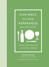 Five Ways to Cook Asparagus (and Other Recipes) (The Art and Practice of Making Dinner) by Peter Miller, Christopher Hirsheimer, Melissa Hamilton, 9781419723933