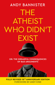 The Atheist Who Didn't Exist (Fully Revised 10th Anniversary Edition) (Or the dreadful consequences of bad arguments) by Andy Bannister, 9781789745221