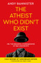 The Atheist Who Didn't Exist (Fully Revised 10th Anniversary Edition) (Or the dreadful consequences of bad arguments) by Andy Bannister, 9781789745221