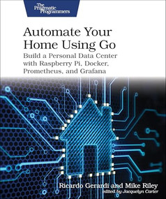 Automate Your Home Using Go (Build a Personal Data Center with Raspberry Pi, Docker, Prometheus, and Grafana) by Ricardo Gerardi, Mike Riley, 9798888650509