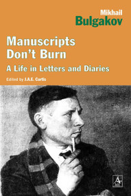 Manuscripts Don't Burn (Mikhail Bulgakov A Life in Letters and Diaries) by J.A.E. Curtis, 9781468300703