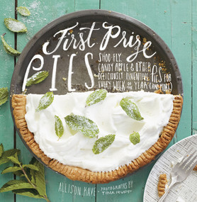 First Prize Pies (Shoo-Fly, Candy Apple, and Other Deliciously Inventive Pies for Every Week of the Year (and More)) by Allison Kave, 9781617691027
