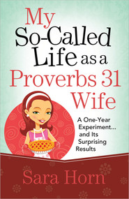 My So-Called Life as a Proverbs 31 Wife (A One-Year Experiment...and Its Surprising Results) by Sara Horn, 9780736939416