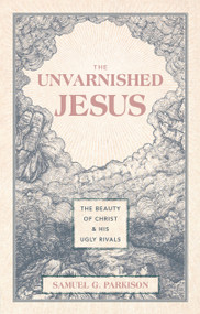 The Unvarnished Jesus (The Beauty of Christ and His Ugly Rivals) by Samuel G. Parkison, 9781527112223