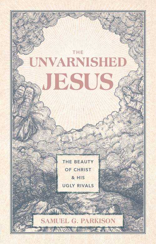 The Unvarnished Jesus (The Beauty of Christ and His Ugly Rivals) by Samuel G. Parkison, 9781527112223