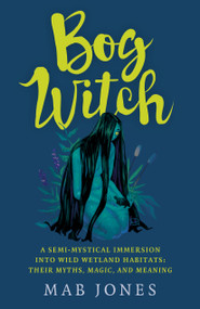 Bog Witch (A Semi-mystical Immersion into Wild Wetland Habitats: Their Myths, Magic, and Meaning) by Mab Jones, 9781803411873