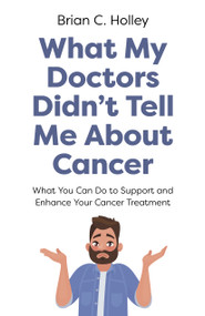 What My Doctors Didn't Tell Me About Cancer (What You Can Do to Support and Enhance Your Cancer Treatment) by Brian C. Holley, 9781803416243