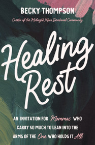 Healing Rest (An Invitation for Mommas Who Carry So Much to Lean into the Arms of the One Who Holds It All) by Becky Thompson, 9780785244448