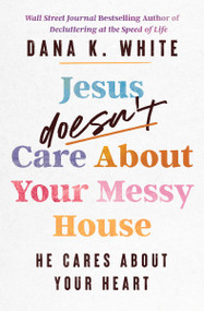 Jesus Doesn't Care About Your Messy House (He Cares About Your Heart) by Dana K. White, 9781400344376