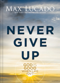 Never Give Up (God is Good When Life Isn't) by Max Lucado, 9781400348992