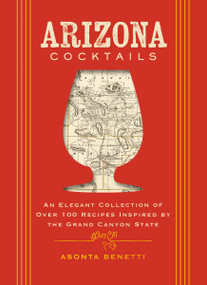 Arizona Cocktails (An Elegant Collection of Over 100 Recipes Inspired by the Grand Canyon State) by Asonta Benetti, 9781400349012