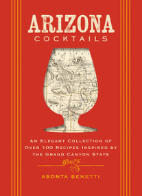 Arizona Cocktails (An Elegant Collection of Over 100 Recipes Inspired by the Grand Canyon State) by Asonta Benetti, 9781400349012