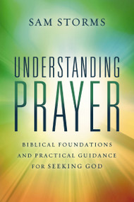 Understanding Prayer (Biblical Foundations and Practical Guidance for Seeking God) by Sam Storms, 9780310171102