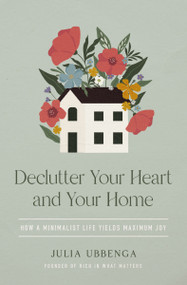 Declutter Your Heart and Your Home (How a Minimalist Life Yields Maximum Joy) by Julia Ubbenga, 9780310368960