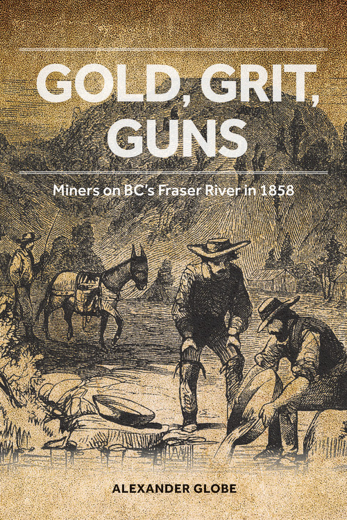 Gold, Grit, Guns (Miners on BC's Fraser River in 1858) by Alexander Globe, 9781553805847