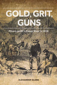 Gold, Grit, Guns (Miners on BC's Fraser River in 1858) by Alexander Globe, 9781553805847