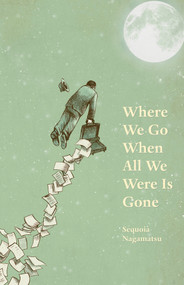 Where We Go When All We Were Is Gone by Sequoia Nagamatsu, 9781625579447