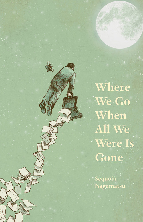 Where We Go When All We Were Is Gone by Sequoia Nagamatsu, 9781625579447