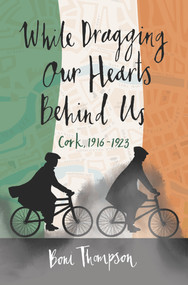 While Dragging Our Hearts Behind Us (Cork, 1916-1923) by Boni Thompson, 9798988615828