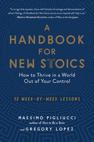 A Handbook for New Stoics (How to Thrive in a World Out of Your Control-52 Week-by-Week Lessons) by Gregory Lopez, Massimo Pigliucci, 9781615195336