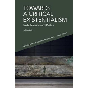 Towards a Critical Existentialism (Truth, Relevance and Politics) - 9781399508339 by Jeffrey A. Bell, 9781399508339