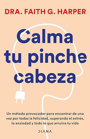 Calma tu pinche cabeza: Superando el estrés, la ansiedad y todo lo que arruine tu vida / Unfuck Your Brain (Spanish Edition) by Faith G. Harper, 9786073914529