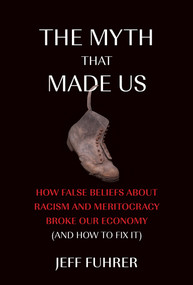 The Myth That Made Us (How False Beliefs about Racism and Meritocracy Broke Our Economy (and How to Fix It)) by Jeff Fuhrer, 9780262552851