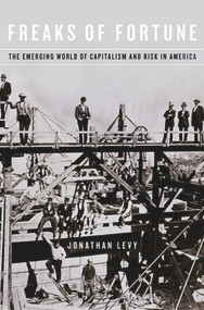 Freaks of Fortune (The Emerging World of Capitalism and Risk in America) by Jonathan Levy, 9780674047488