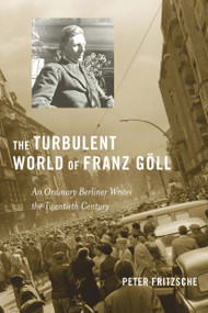 The Turbulent World of Franz Göll (An Ordinary Berliner Writes the Twentieth Century) by Peter Fritzsche, 9780674055315