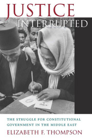 Justice Interrupted (The Struggle for Constitutional Government in the Middle East) by Elizabeth F. Thompson, 9780674073135