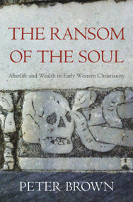 The Ransom of the Soul (Afterlife and Wealth in Early Western Christianity) by Peter Brown, 9780674967588