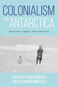 Colonialism and Antarctica (Attitudes, logics, and practices) by Peder Roberts, Alejandra Mancilla, 9781526182173