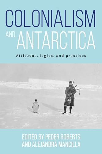Colonialism and Antarctica (Attitudes, logics, and practices) by Peder Roberts, Alejandra Mancilla, 9781526182173