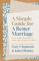 A Simple Guide for a Better Marriage (Quick, Practical Insights Every Couple Needs to Thrive) by Gary Chapman, John Hinkley, 9780802434067