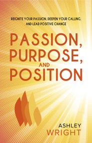 Passion, Purpose, and Position (Reignite Your Passion, Deepen Your Calling, and Lead Positive Change) by Ashley Wright, 9781953945976