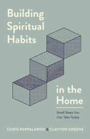 Building Spiritual Habits in the Home (Small Steps You Can Take Today) by Chris Pappalardo, Clayton Greene, 9780802434302
