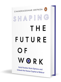 Shaping the Future of Work (Build Flexible Work Options and Unleash the Human Capital of Bharat) by Chandrasekhar Sripada, 9780143469032
