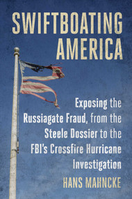 Swiftboating America (Exposing the Russiagate Fraud, from the Steele Dossier to the FBI's Crossfire Hurricane Investigation) by Hans Mahncke, 9781510782877