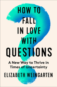 How to Fall in Love with Questions (A New Way to Thrive in Times of Uncertainty) by Elizabeth Weingarten, 9780063335134