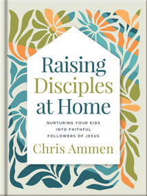 Raising Disciples at Home (Nurturing Your Kids into Faithful Followers of Jesus) by Chris Ammen, 9780736990592