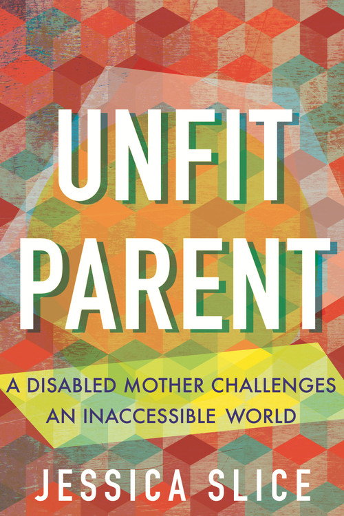 Unfit Parent (A Disabled Mother Challenges an Inaccessible World) by Jessica Slice, 9780807013243