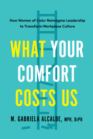 What Your Comfort Costs Us (How Women of Color Reimagine Leadership to Transform Workplace Culture) by M. Gabriela Alcalde, MPH DrPH, 9798889842132