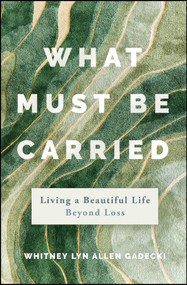 What Must Be Carried (Living a Beautiful Life Beyond Loss) by Whitney Lyn Allen Gadecki, 9781394311996