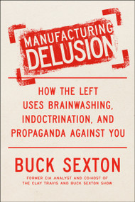 Manufacturing Delusion (How the Left Uses Brainwashing, Indoctrination, and Propaganda Against You) by Buck Sexton, 9780593716588