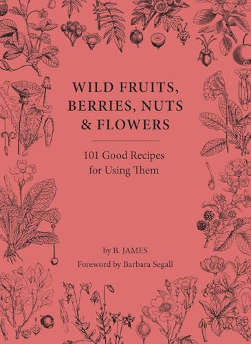 Wild Fruits, Berries, Nuts & Flowers (100 Good Recipes for Using Them) by B. James, Barbara Segall, 9781914902987