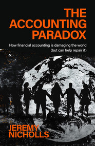 The Accounting Paradox (How financial accounting is damaging the world (but can help repair it)) by Jeremy Nicholls, 9781788607124