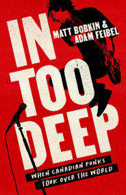 In Too Deep (When Canadian Punks Took Over the World) by Matt Bobkin, Adam Feibel, 9781487012687